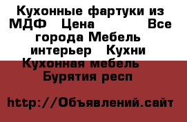  Кухонные фартуки из МДФ › Цена ­ 1 700 - Все города Мебель, интерьер » Кухни. Кухонная мебель   . Бурятия респ.